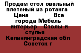 Продам стол овальный плетеный из ротанга › Цена ­ 48 650 - Все города Мебель, интерьер » Столы и стулья   . Калининградская обл.,Советск г.